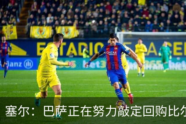 塞尔：巴萨正在努力敲定回购比尔希利，并考虑将他外租贝蒂斯